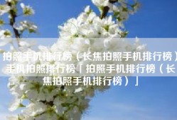 拍照手机排行榜（长焦拍照手机排行榜）手机拍照排行榜「拍照手机排行榜（长焦拍照手机排行榜）」