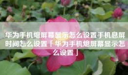 华为手机熄屏幕显示怎么设置手机息屏时间怎么设置「华为手机熄屏幕显示怎么设置」