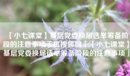 【小七课堂】基层党委换届选举筹备阶段的注意事项手机搜狐网「【小七课堂】基层党委换届选举筹备阶段的注意事项」