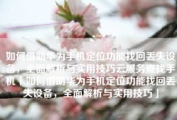 如何借助华为手机定位功能找回丢失设备，全面解析与实用技巧云服务查找手机「如何借助华为手机定位功能找回丢失设备，全面解析与实用技巧」