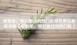 那些年，我们追过的热门机摩托罗拉老款手机「那些年，我们追过的热门机」