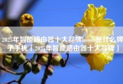 2025年智能路由器十大品牌honor是什么牌子手机「2025年智能路由器十大品牌」