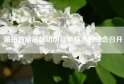 莆田首届高端纺织项目技术对接会召开