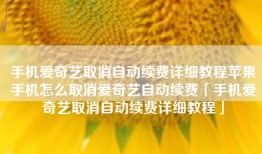 手机爱奇艺取消自动续费详细教程苹果手机怎么取消爱奇艺自动续费「手机爱奇艺取消自动续费详细教程」