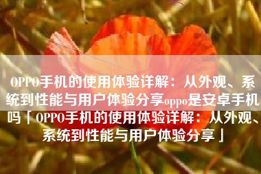 OPPO手机的使用体验详解：从外观、系统到性能与用户体验分享oppo是安卓手机吗「OPPO手机的使用体验详解：从外观、系统到性能与用户体验分享」