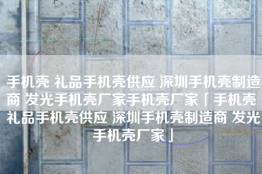 手机壳 礼品手机壳供应 深圳手机壳制造商 发光手机壳厂家手机壳厂家「手机壳 礼品手机壳供应 深圳手机壳制造商 发光手机壳厂家」