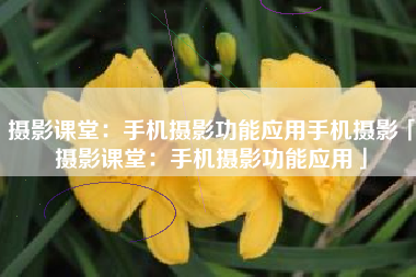 摄影课堂：手机摄影功能应用手机摄影「摄影课堂：手机摄影功能应用」